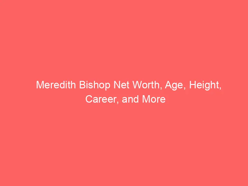Meredith Bishop Net Worth, Age, Height, Career, and More