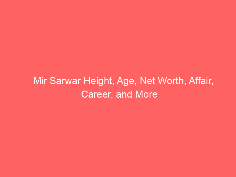 Mir Sarwar Height, Age, Net Worth, Affair, Career, and More