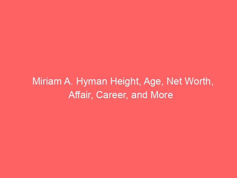 Miriam A. Hyman Height, Age, Net Worth, Affair, Career, and More
