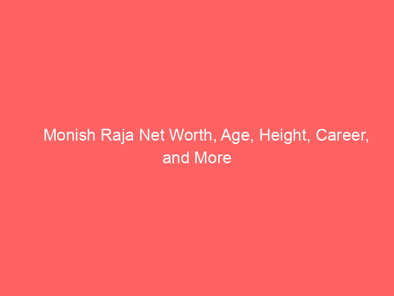 Monish Raja Net Worth, Age, Height, Career, and More