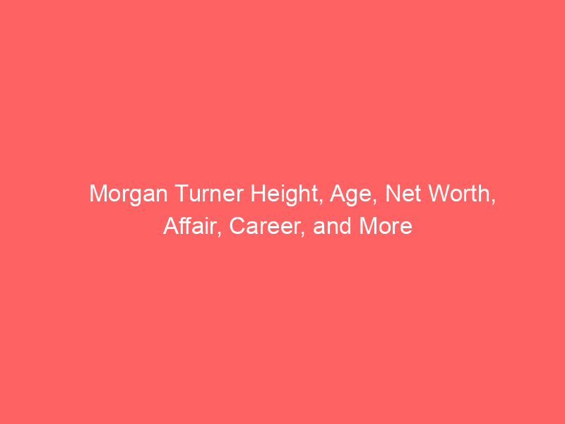 Morgan Turner Height, Age, Net Worth, Affair, Career, and More