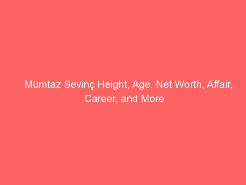 Mümtaz Sevinç Height, Age, Net Worth, Affair, Career, and More