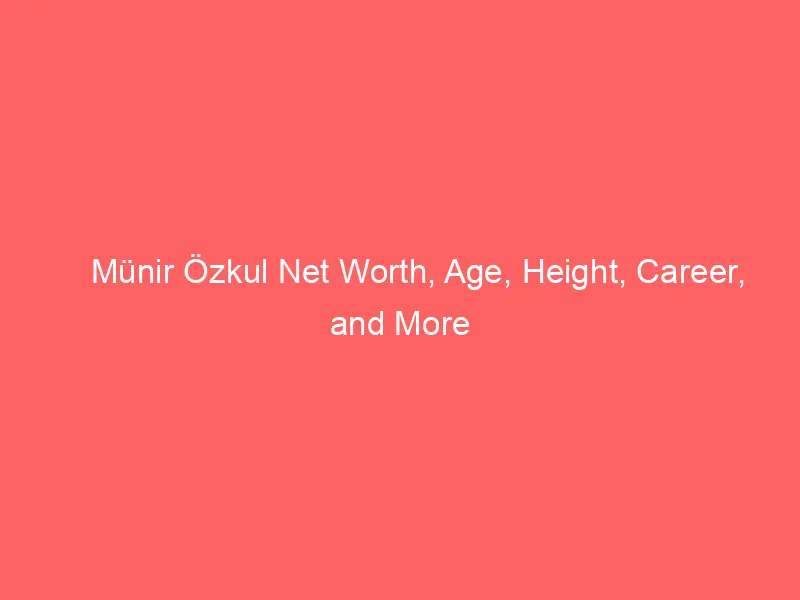 Münir Özkul Net Worth, Age, Height, Career, and More