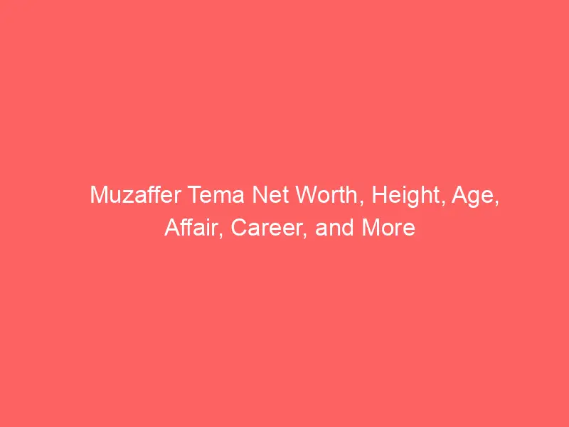 Muzaffer Tema Net Worth, Height, Age, Affair, Career, and More