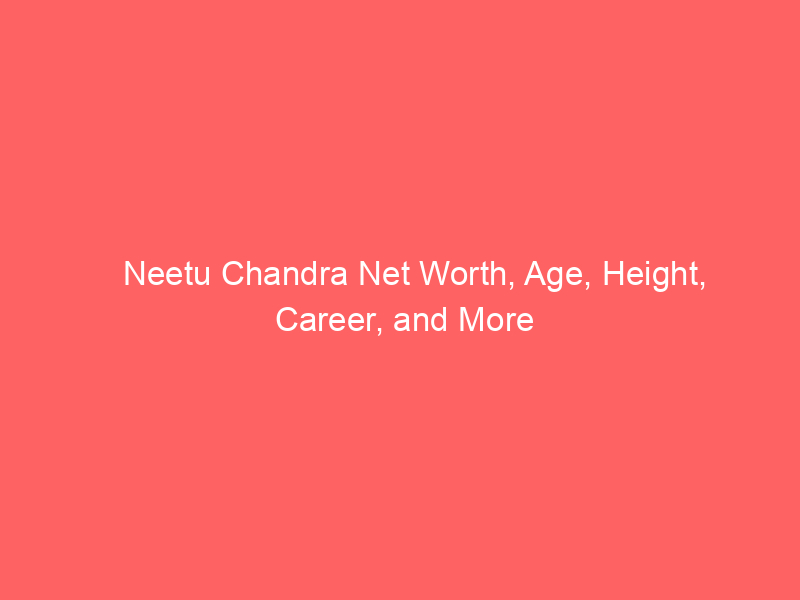 Neetu Chandra Net Worth, Age, Height, Career, and More