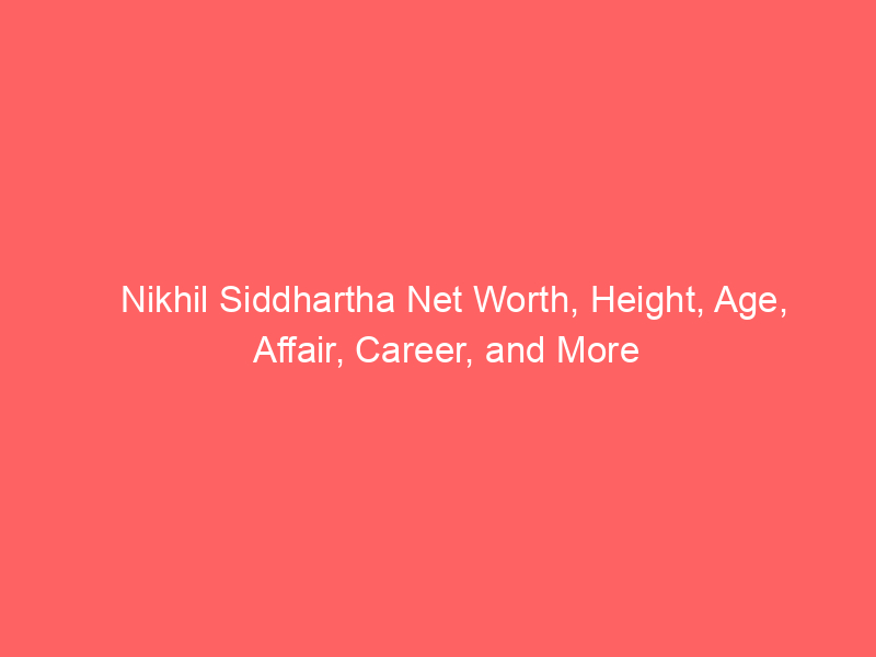 Nikhil Siddhartha Net Worth, Height, Age, Affair, Career, and More