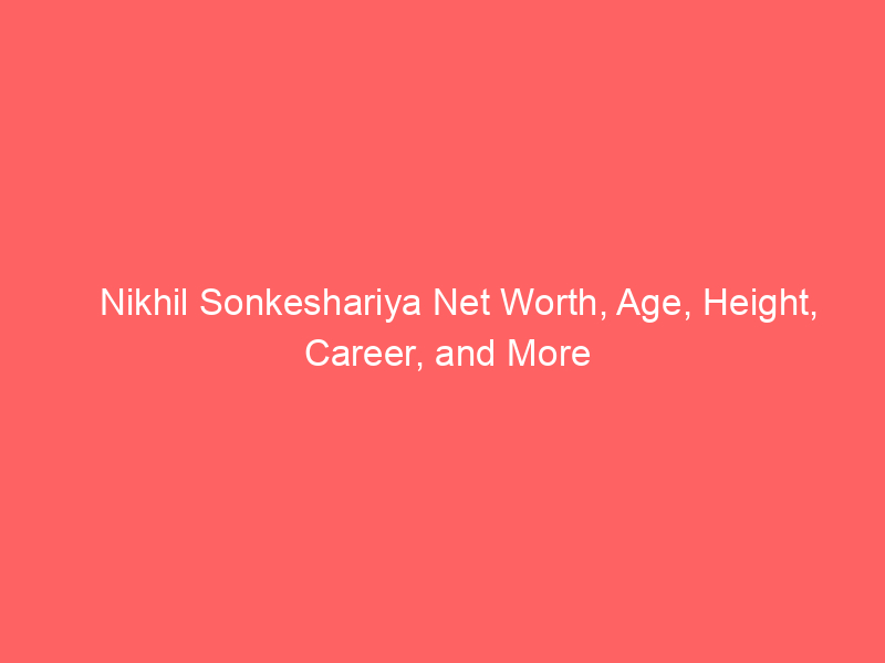 Nikhil Sonkeshariya Net Worth, Age, Height, Career, and More
