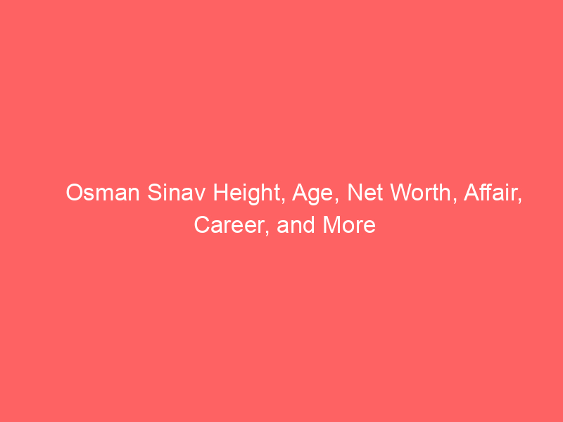Osman Sinav Height, Age, Net Worth, Affair, Career, and More