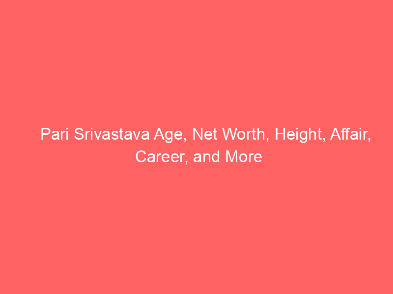 Pari Srivastava Age, Net Worth, Height, Affair, Career, and More