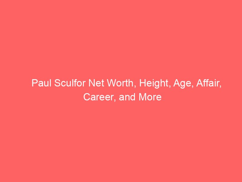 Paul Sculfor Net Worth, Height, Age, Affair, Career, and More