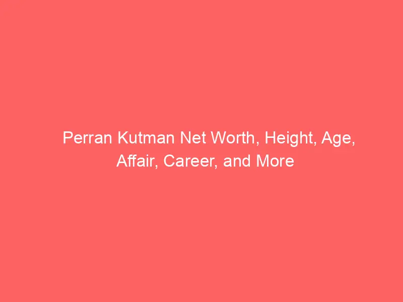 Perran Kutman Net Worth, Height, Age, Affair, Career, and More