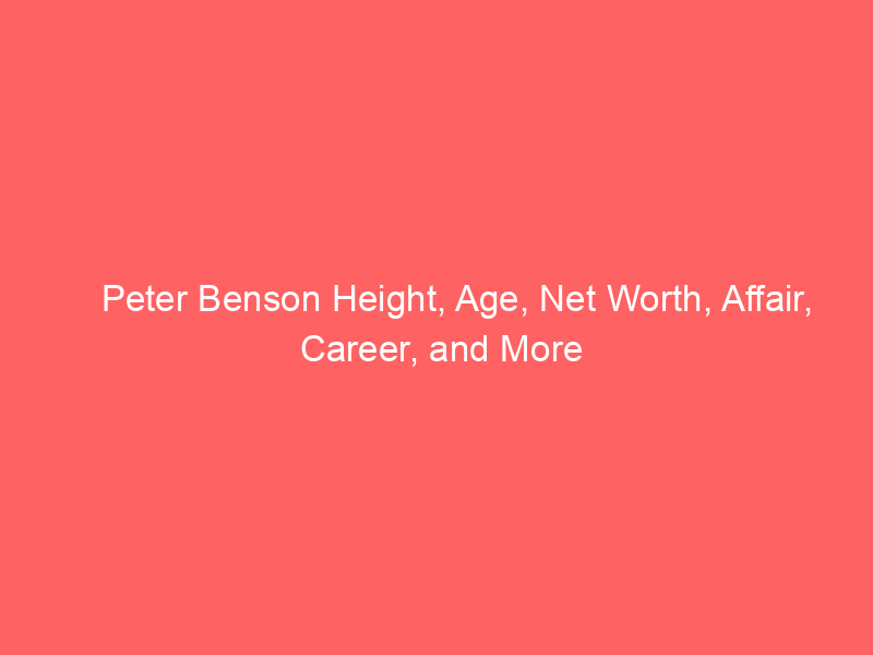Peter Benson Height, Age, Net Worth, Affair, Career, and More