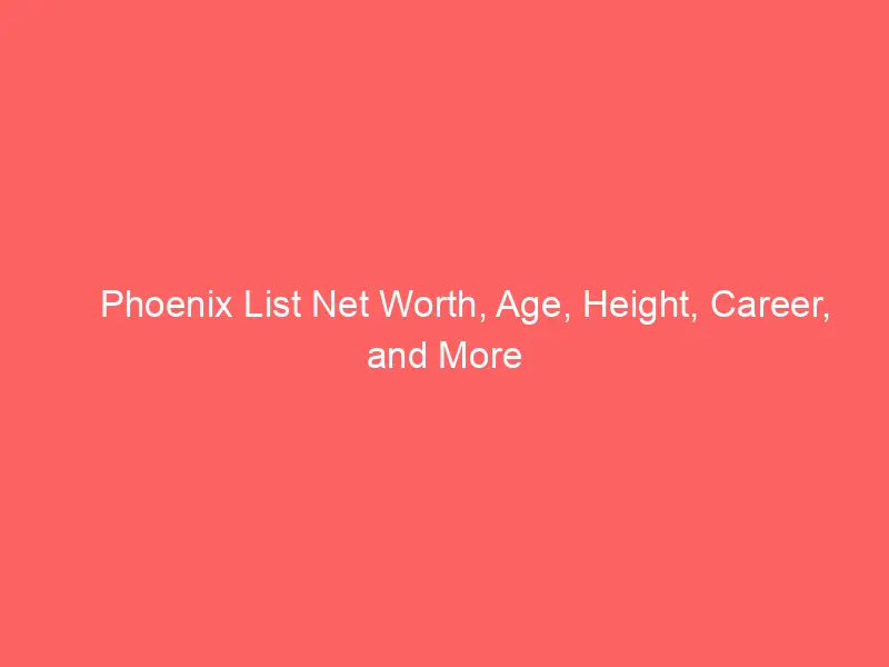 Phoenix List Net Worth, Age, Height, Career, and More