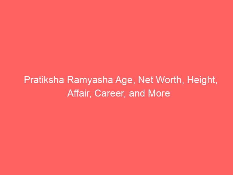 Pratiksha Ramyasha Age, Net Worth, Height, Affair, Career, and More