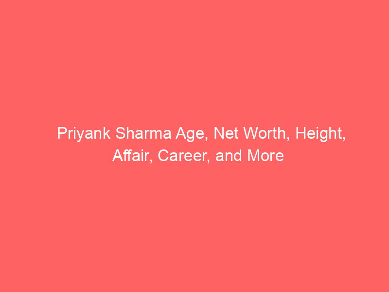 Priyank Sharma Age, Net Worth, Height, Affair, Career, and More