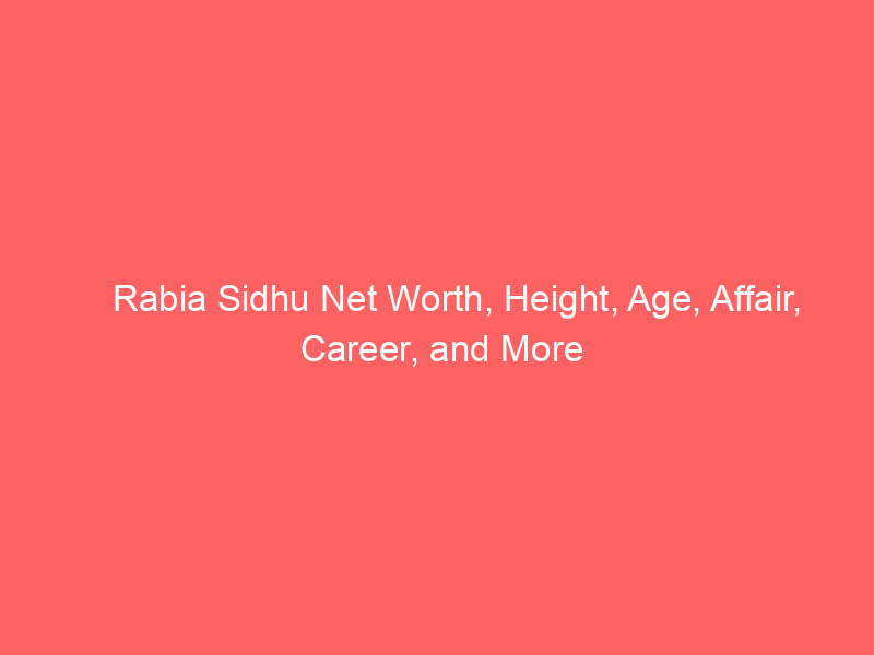 Rabia Sidhu Net Worth, Height, Age, Affair, Career, and More