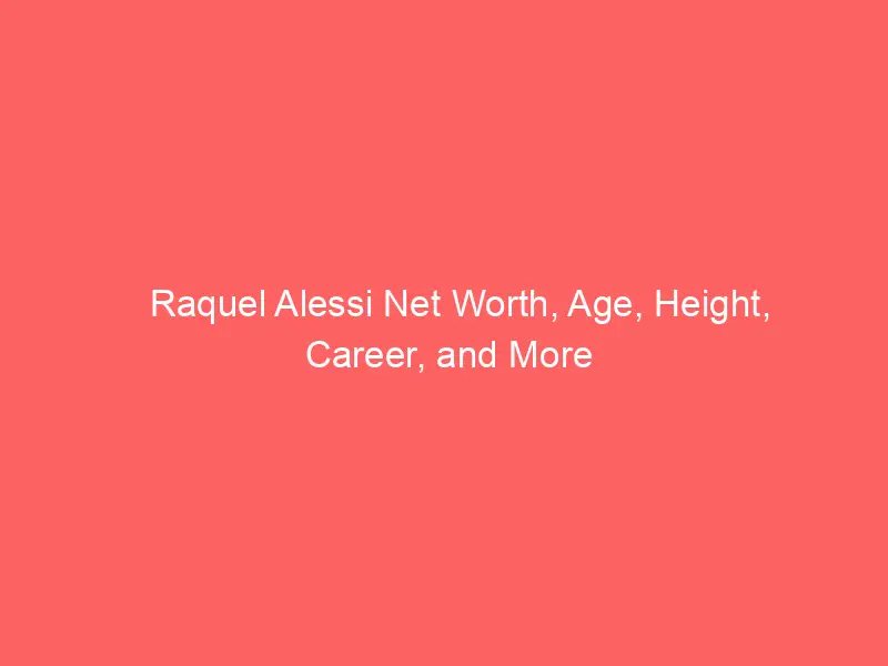 Raquel Alessi Net Worth, Age, Height, Career, and More