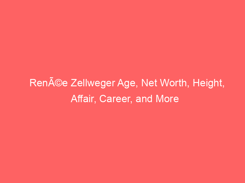 RenÃ©e Zellweger Age, Net Worth, Height, Affair, Career, and More
