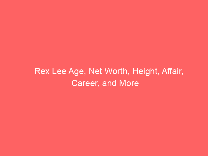 Rex Lee Age, Net Worth, Height, Affair, Career, and More