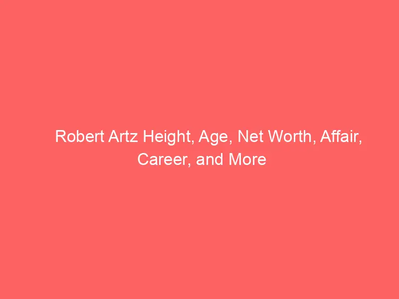 Robert Artz Height, Age, Net Worth, Affair, Career, and More