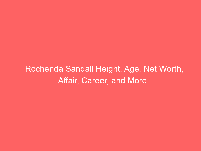 Rochenda Sandall Height, Age, Net Worth, Affair, Career, and More