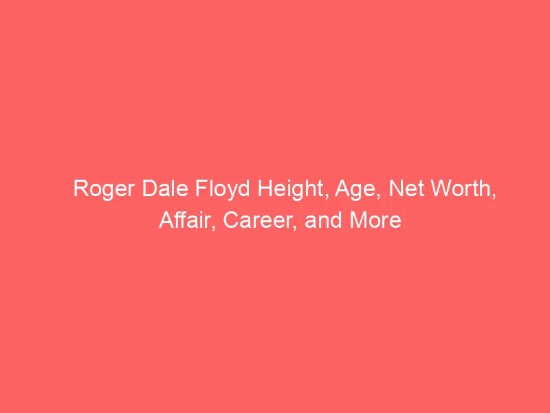 Roger Dale Floyd Height, Age, Net Worth, Affair, Career, and More