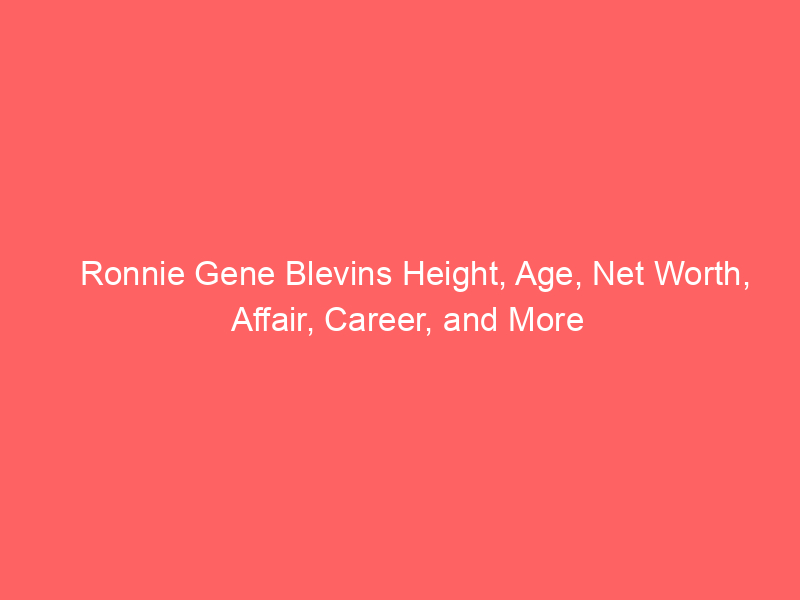 Ronnie Gene Blevins Height, Age, Net Worth, Affair, Career, and More