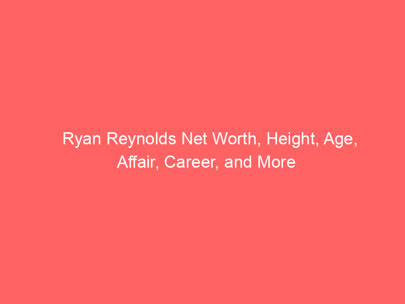 Ryan Reynolds Net Worth, Height, Age, Affair, Career, and More