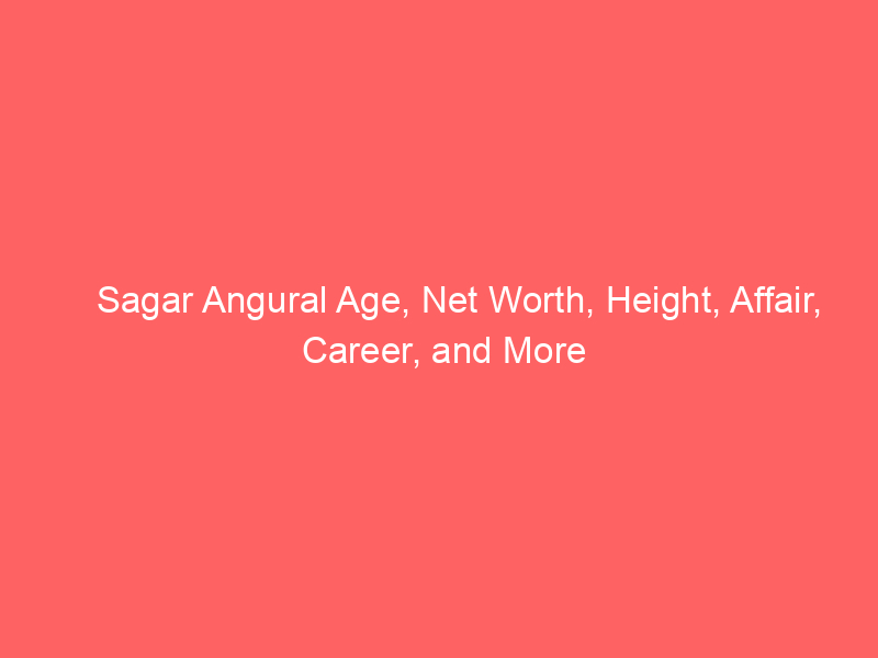 Sagar Angural Age, Net Worth, Height, Affair, Career, and More