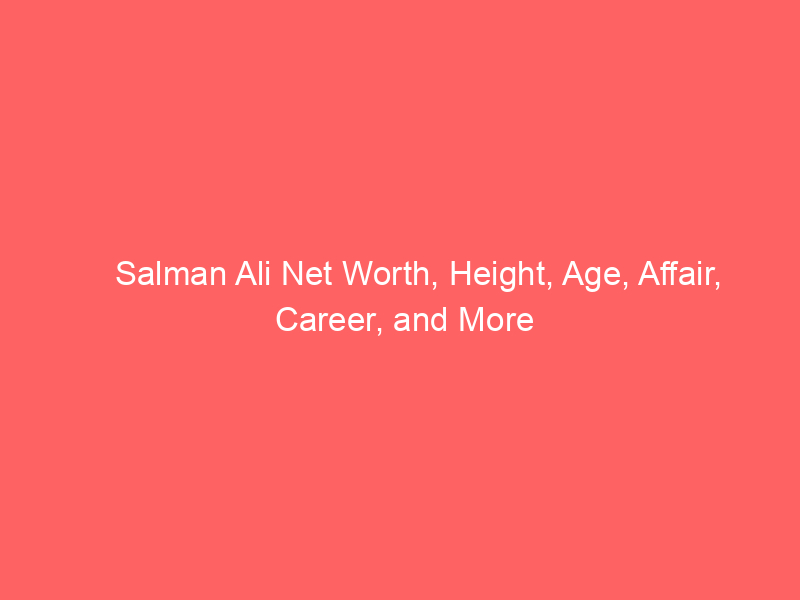 Salman Ali Net Worth, Height, Age, Affair, Career, and More