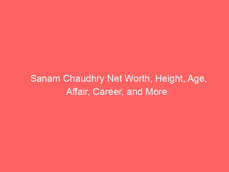 Sanam Chaudhry Net Worth, Height, Age, Affair, Career, and More