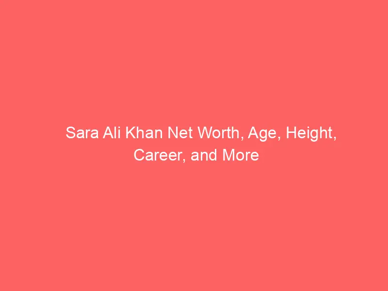 Sara Ali Khan Net Worth, Age, Height, Career, and More
