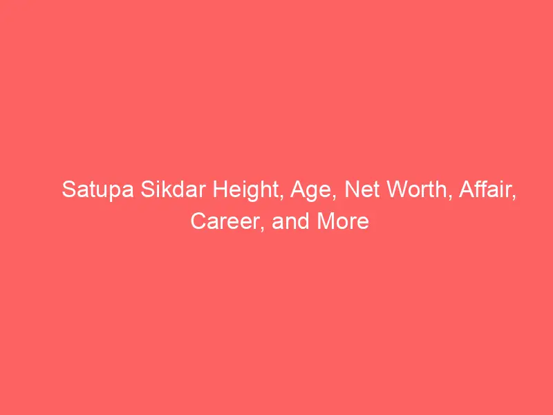 Satupa Sikdar Height, Age, Net Worth, Affair, Career, and More