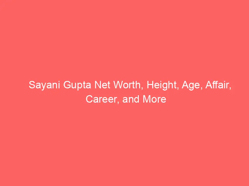 Sayani Gupta Net Worth, Height, Age, Affair, Career, and More