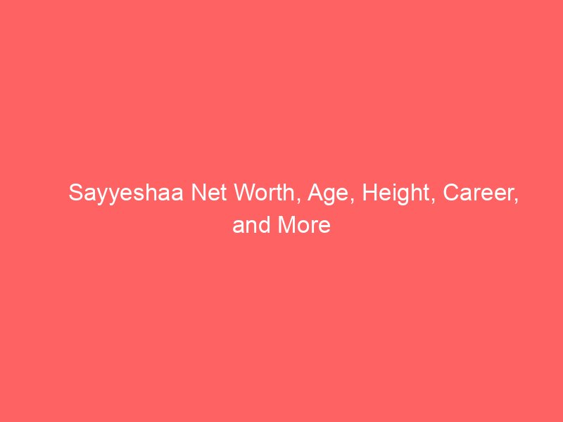 Sayyeshaa Net Worth, Age, Height, Career, and More