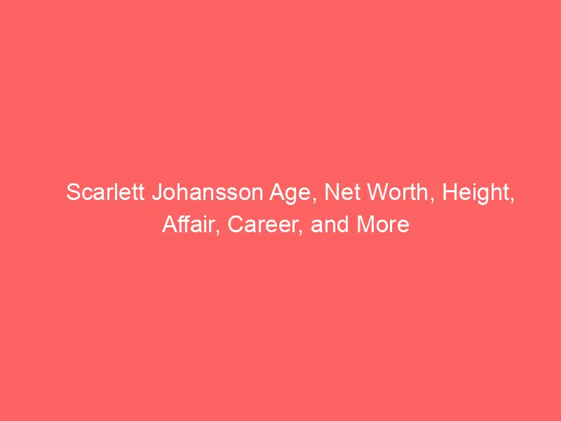 Scarlett Johansson Age, Net Worth, Height, Affair, Career, and More