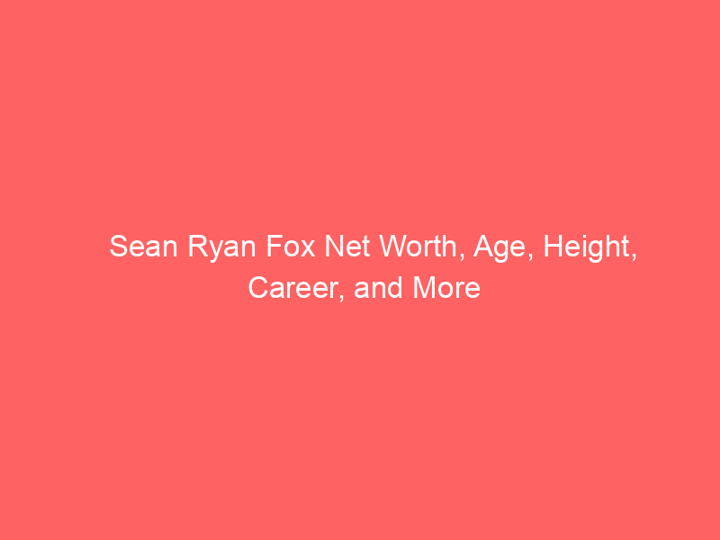 Sean Ryan Fox Net Worth, Age, Height, Career, and More