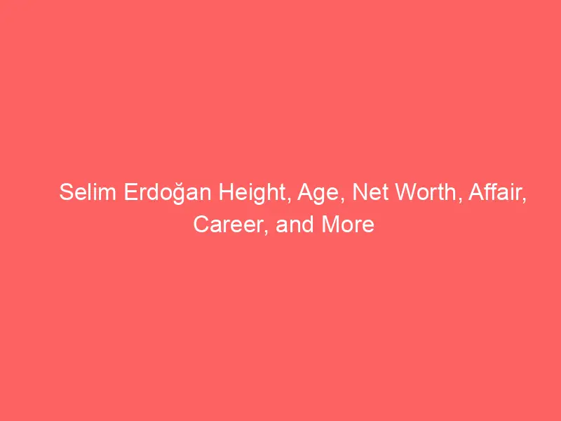 Selim Erdoğan Height, Age, Net Worth, Affair, Career, and More