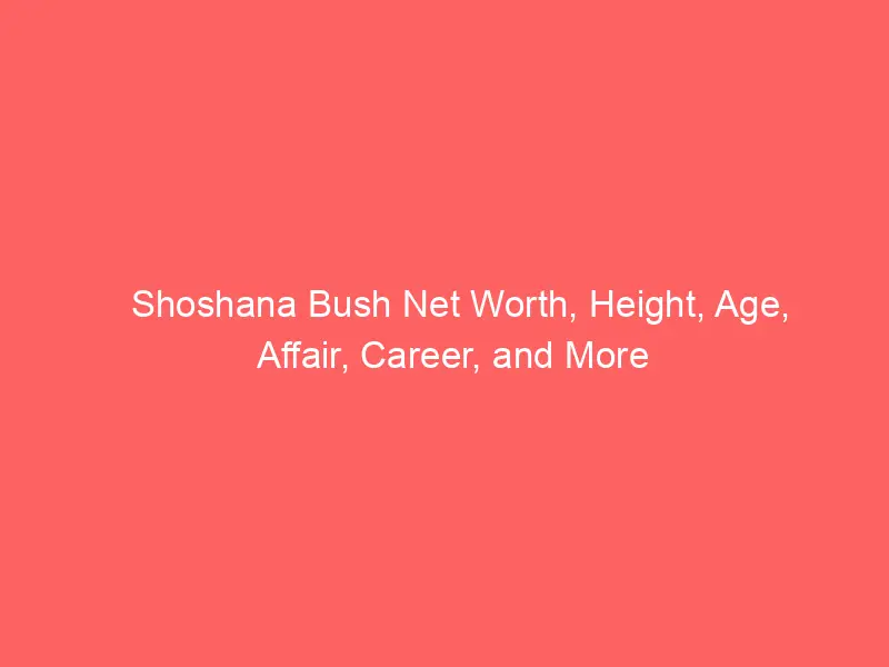 Shoshana Bush Net Worth, Height, Age, Affair, Career, and More
