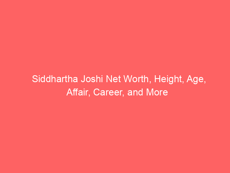 Siddhartha Joshi Net Worth, Height, Age, Affair, Career, and More