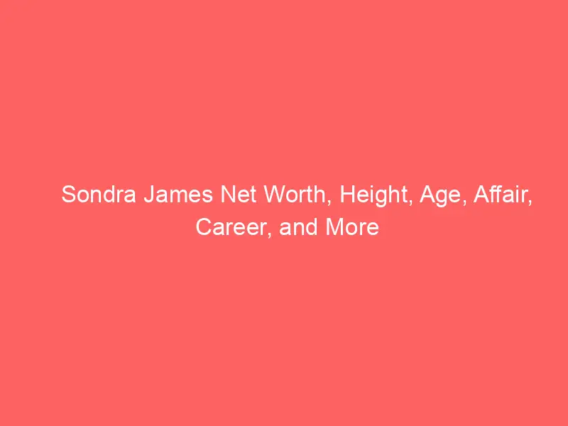 Sondra James Net Worth, Height, Age, Affair, Career, and More