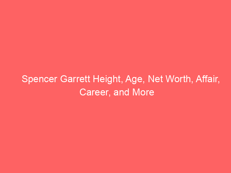 Spencer Garrett Height, Age, Net Worth, Affair, Career, and More