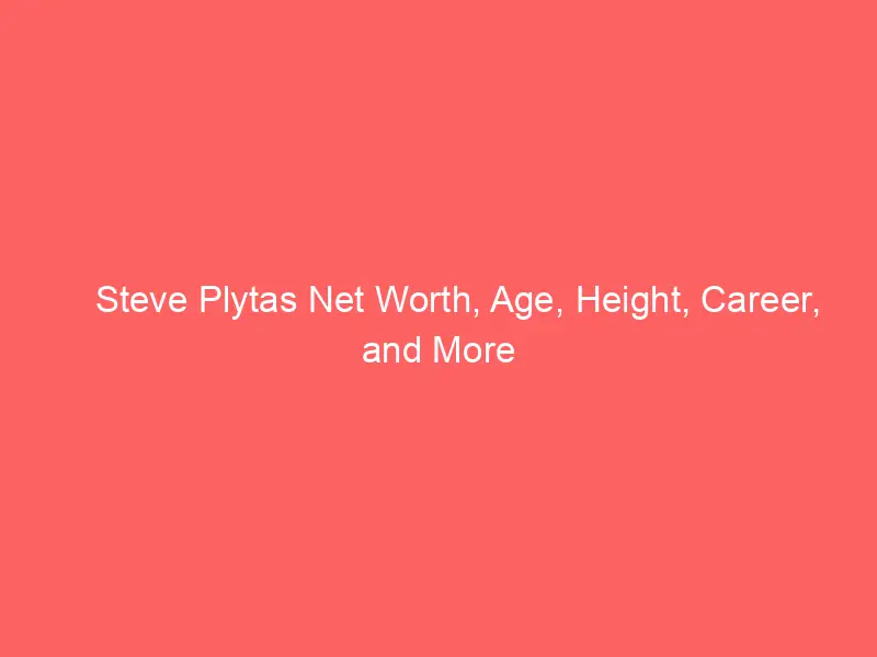 Steve Plytas Net Worth, Age, Height, Career, and More