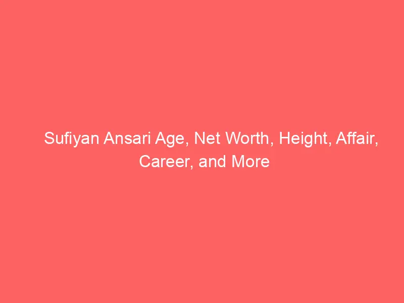 Sufiyan Ansari Age, Net Worth, Height, Affair, Career, and More