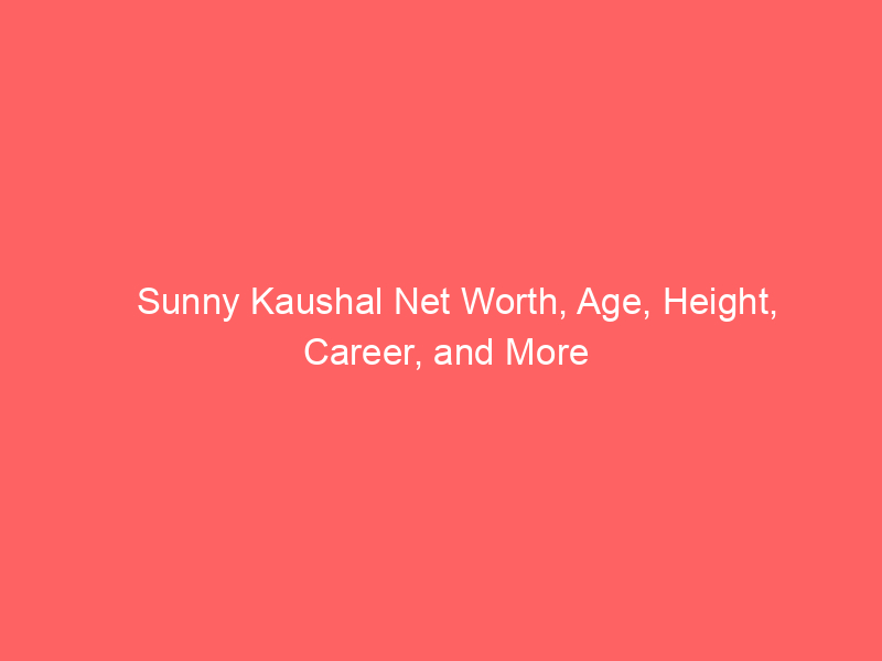 Sunny Kaushal Net Worth, Age, Height, Career, and More