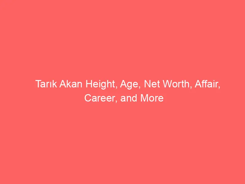 Tarık Akan Height, Age, Net Worth, Affair, Career, and More