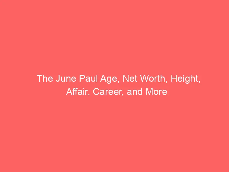 The June Paul Age, Net Worth, Height, Affair, Career, and More