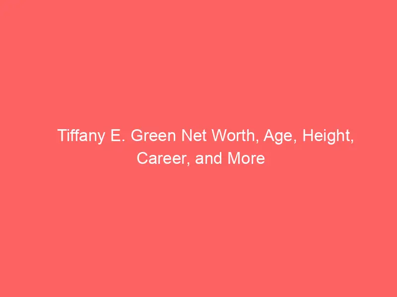 Tiffany E. Green Net Worth, Age, Height, Career, and More