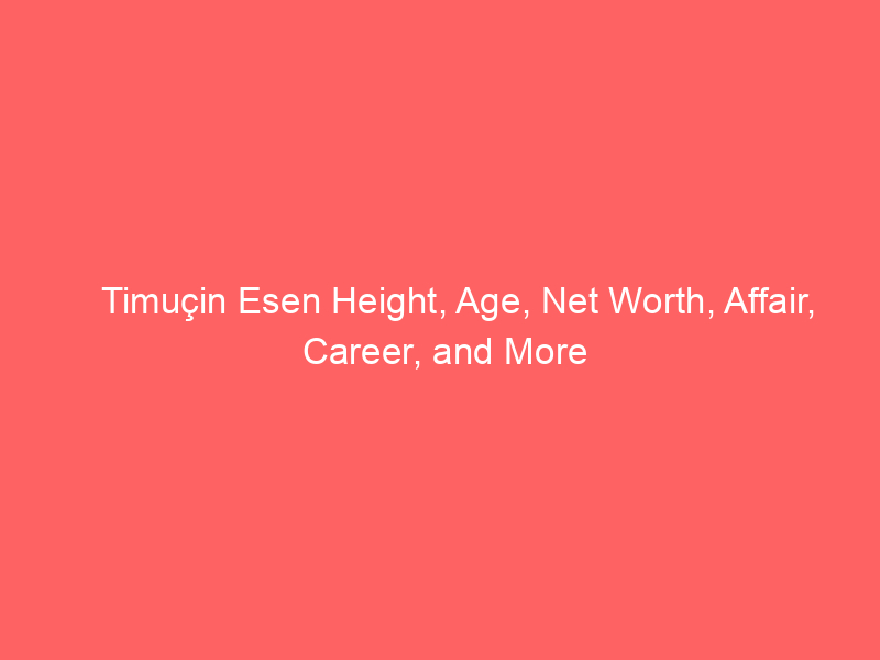 Timuçin Esen Height, Age, Net Worth, Affair, Career, and More