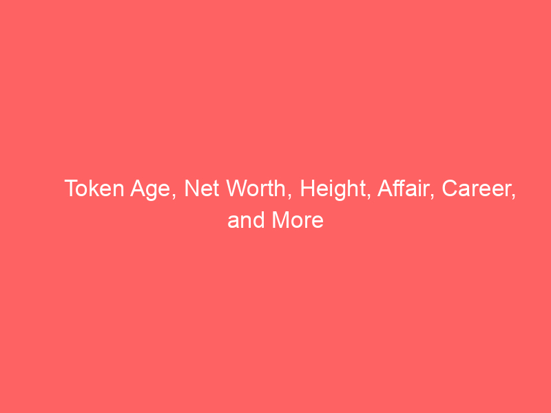 Token Age, Net Worth, Height, Affair, Career, and More
